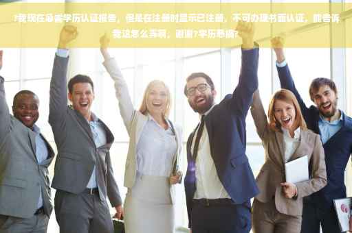 ?我现在急需学历认证报告,但是在注册时显示已注册,不可办理书面认证,能告诉我这怎么弄啊,谢谢?学历恶搞? ?我现在急需学历认证报告,但是在注册时显示已注册,不可办理书面认证,能告诉我这怎么弄啊,谢谢?学历恶搞?