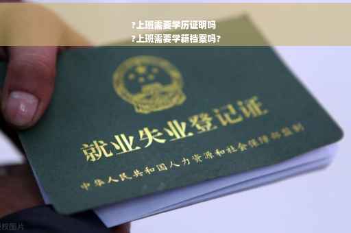 ?上班需要学历证明吗
?上班需要学籍档案吗?