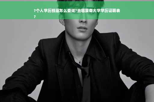 ?个人学历档案怎么查询?去哪里查大学学历证明表
?