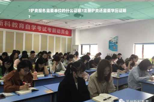 ?护资报名需要单位的什么证明?注册护资还需要学历证明
?