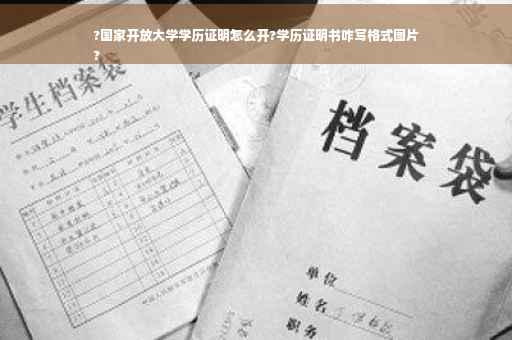 ?国家开放大学学历证明怎么开?学历证明书咋写格式图片
?