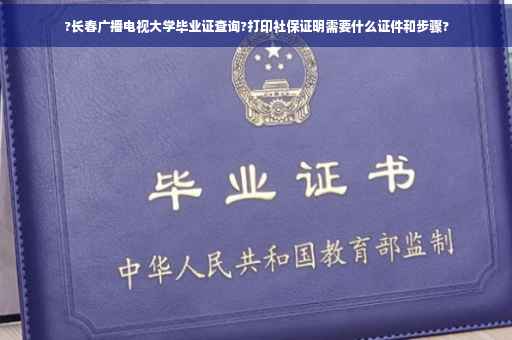 ?长春广播电视大学毕业证查询?打印社保证明需要什么证件和步骤?