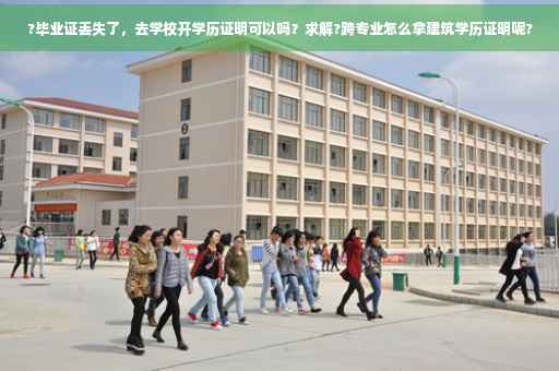 ?毕业证丢失了，去学校开学历证明可以吗？求解?跨专业怎么拿建筑学历证明呢?