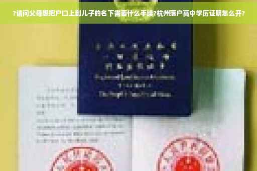 ?请问父母想把户口上到儿子的名下需要什么手续?杭州落户高中学历证明怎么开?