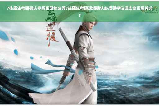 ?往届生考研确认学历证明怎么弄?往届生考研现场确认必须要学位证毕业证原件吗?