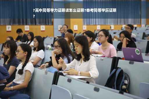 ?高中同等学力证明该怎么证明?春考同等学历证明
?