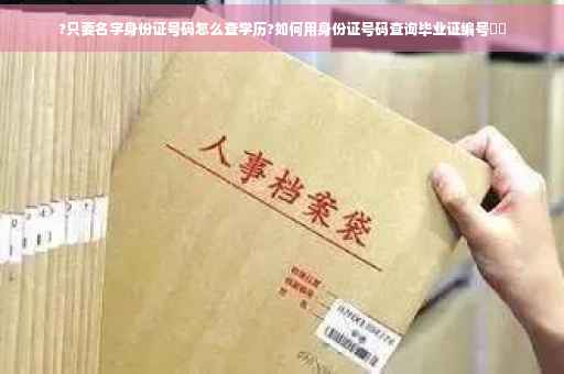 ?只要名字身份证号码怎么查学历?如何用身份证号码查询毕业证编号⚡️