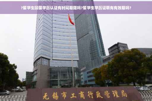 ?留学生回国学历认证有时间期限吗?留学生学历证明有有效期吗?