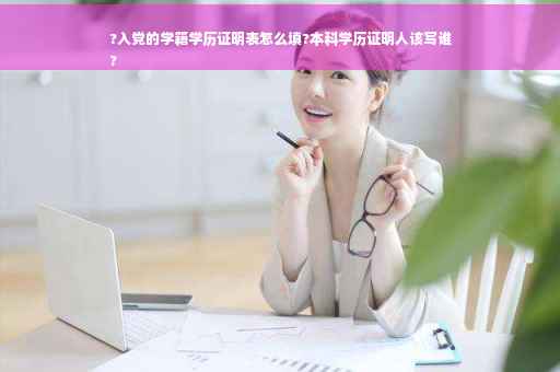 ?入党的学籍学历证明表怎么填?本科学历证明人该写谁
?