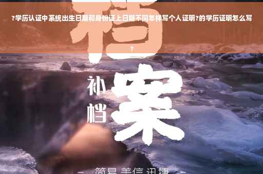 ?学历认证中系统出生日期和身份证上日期不同怎样写个人证明?的学历证明怎么写
?