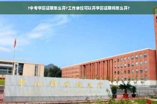 ?中专学历证明怎么开?工作单位可以开学历证明吗怎么开?