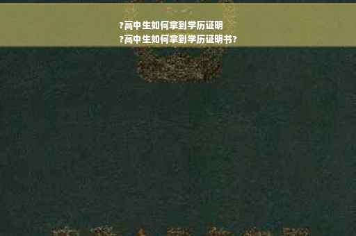?高中生如何拿到学历证明
?高中生如何拿到学历证明书?
