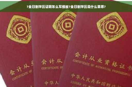?全日制学历证明怎么写模板?全日制学历是什么意思?