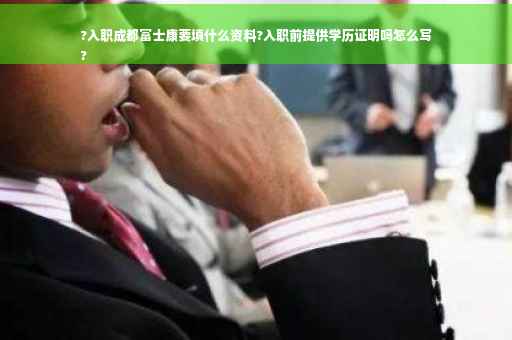 ?入职成都富士康要填什么资料?入职前提供学历证明吗怎么写
?