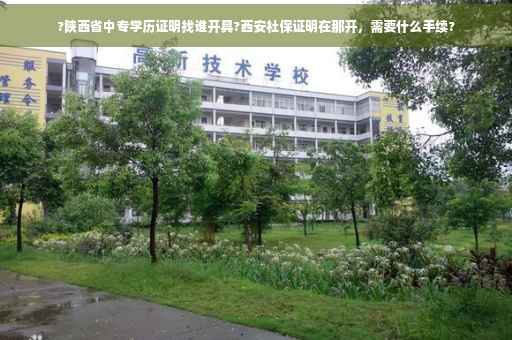 ?陕西省中专学历证明找谁开具?西安社保证明在那开，需要什么手续?