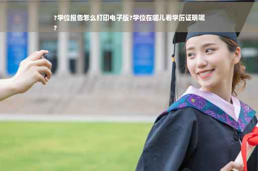 ?学位报告怎么打印电子版?学位在哪儿看学历证明呢
? ?学位报告怎么打印电子版?学位在哪儿看学历证明呢
?