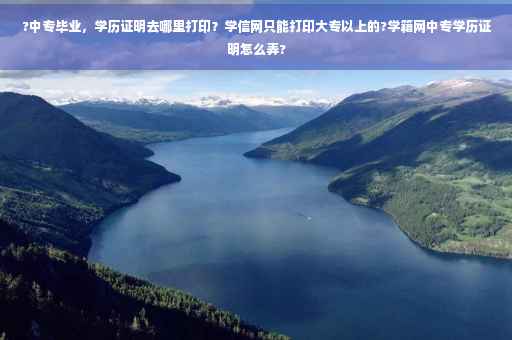 ?中专毕业，学历证明去哪里打印？学信网只能打印大专以上的?学籍网中专学历证明怎么弄?