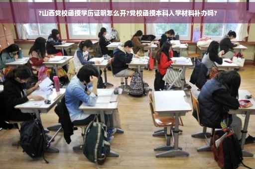 ?山西党校函授学历证明怎么开?党校函授本科入学材料补办吗?