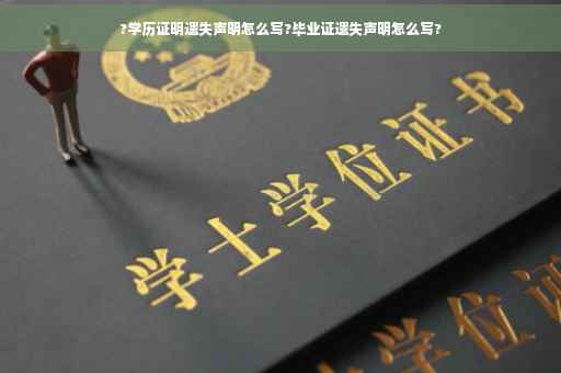?学历证明遗失声明怎么写?毕业证遗失声明怎么写?