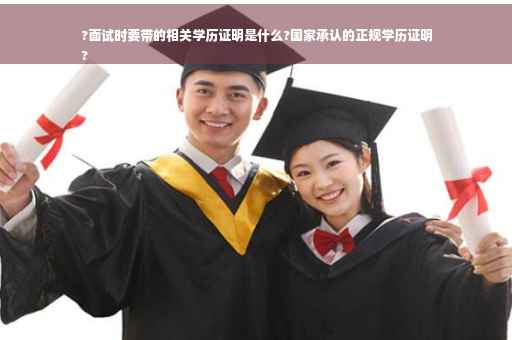 ?面试时要带的相关学历证明是什么?国家承认的正规学历证明
?