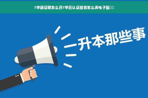 ?学籍证明怎么开?学历认证报告怎么弄电子版⚡️