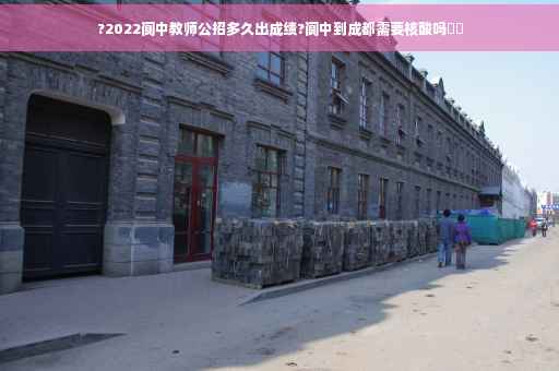 ?2022阆中教师公招多久出成绩?阆中到成都需要核酸吗⚡️