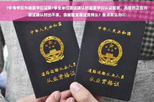 ?中专学历为啥要学历证明?事业单位面试确认时需要学历认证报告，而我的正在办面试确认时出不来，会被取消面试资格么？我该怎么办⚡️