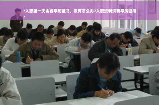 ?入职第一天需要学历证书，没有怎么办?入职资料没有学历证明
?