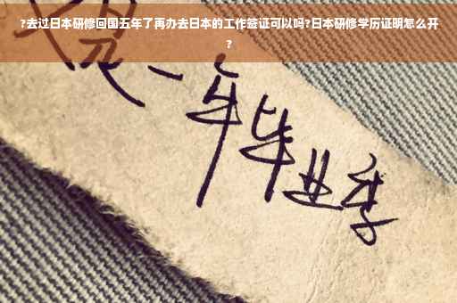 ?去过日本研修回国五年了再办去日本的工作签证可以吗?日本研修学历证明怎么开?