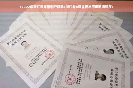 ?2022年浙江省考限制户籍吗?浙江考b证需要学历证明吗现在?
