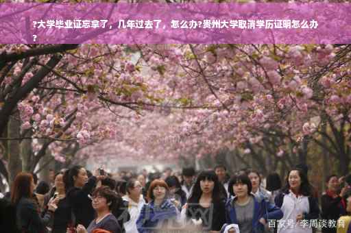 ?大学毕业证忘拿了，几年过去了，怎么办?贵州大学取消学历证明怎么办
?