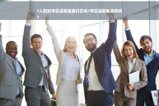 ?入职时学历证明需要打印吗?学历证明有原件吗
?