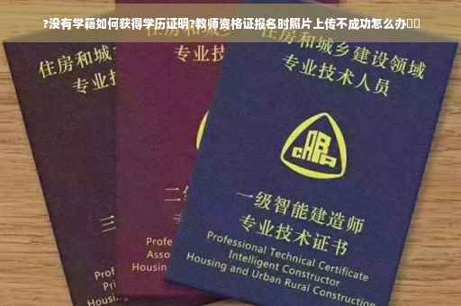 ?没有学籍如何获得学历证明?教师资格证报名时照片上传不成功怎么办⚡️