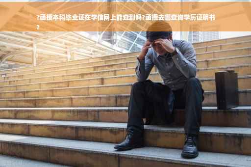 ?函授本科毕业证在学信网上能查到吗?函授去哪查询学历证明书
?