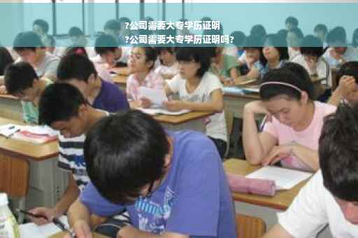 ?公司需要大专学历证明
?公司需要大专学历证明吗?
