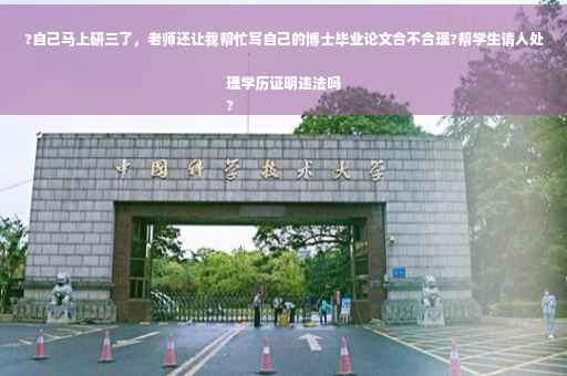 ?自己马上研三了，老师还让我帮忙写自己的博士毕业论文合不合理?帮学生请人处理学历证明违法吗
?