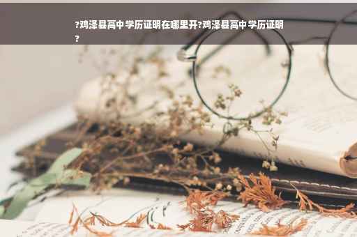 ?鸡泽县高中学历证明在哪里开?鸡泽县高中学历证明
?