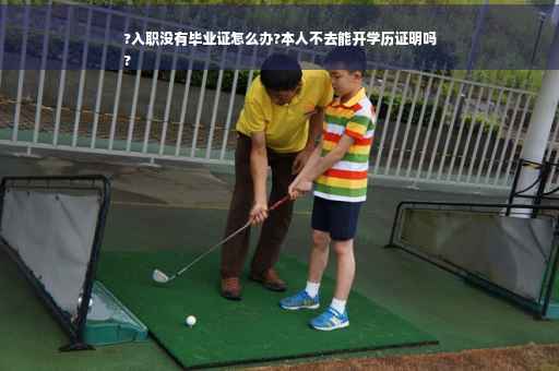 ?入职没有毕业证怎么办?本人不去能开学历证明吗
?