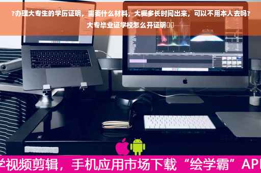 ?办理大专生的学历证明，需要什么材料，大概多长时间出来，可以不用本人去吗?大专毕业证学校怎么开证明⚡️