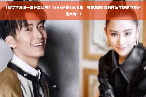 ?襄樊学院哪一年升本科的？1998还是2008年，或是其他?襄阳技师学院是中专还是大专⚡️
