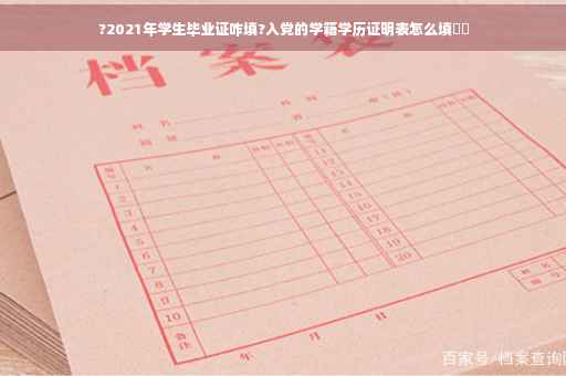 ?2021年学生毕业证咋填?入党的学籍学历证明表怎么填⚡️