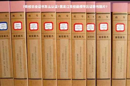 ?党校毕业证书怎么认证?黑龙江党校函授学历证明书图片?