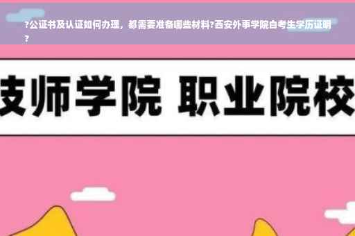 ?公证书及认证如何办理，都需要准备哪些材料?西安外事学院自考生学历证明
?