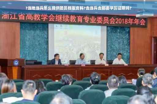 ?当地当兵怎么提供团员档案资料?去当兵去那要学历证明吗?