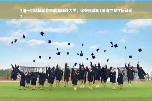 ?用一句话证明你在威海读过大学，你会说哪句?威海中专学历证明
?