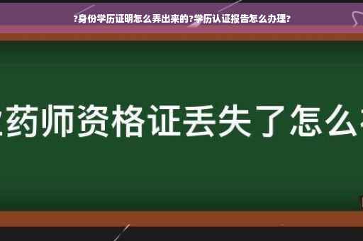 ?身份学历证明怎么弄出来的?学历认证报告怎么办理?