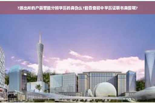 ?派出所的户籍警能分辨学历的真伪么?能否查初中学历证明书真假呢?