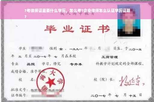 ?考律师证需要什么学历，怎么考?企业律师怎么认证学历证明
?