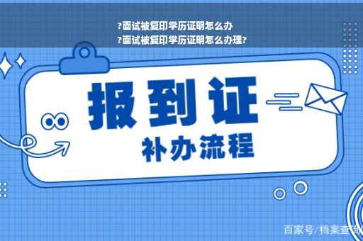 ?面试被复印学历证明怎么办
?面试被复印学历证明怎么办理?
