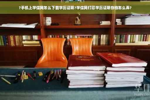 ?手机上学信网怎么下载学历证明?学信网打印学历证明存档怎么弄?
